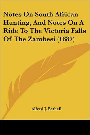 Notes On South African Hunting, And Notes On A Ride To The Victoria Falls Of The Zambesi (1887) de Alfred J. Bethell