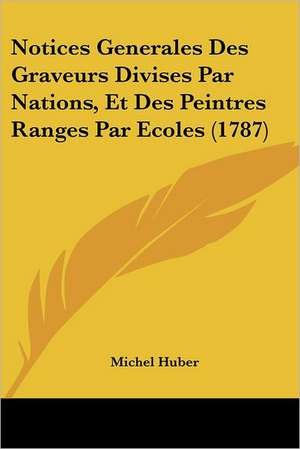 Notices Generales Des Graveurs Divises Par Nations, Et Des Peintres Ranges Par Ecoles (1787) de Michel Huber