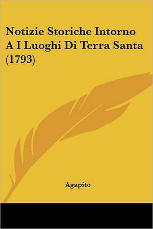 Notizie Storiche Intorno A I Luoghi Di Terra Santa (1793) de Agapito