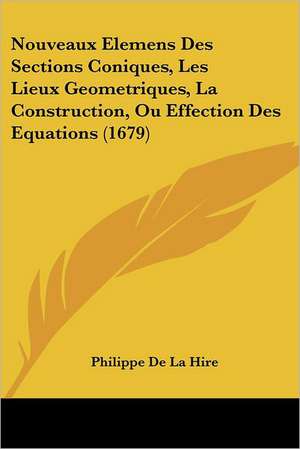 Nouveaux Elemens Des Sections Coniques, Les Lieux Geometriques, La Construction, Ou Effection Des Equations (1679) de Philippe De La Hire