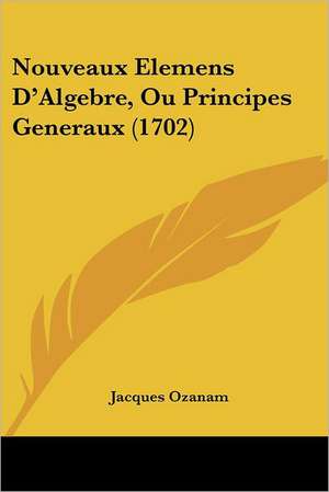 Nouveaux Elemens D'Algebre, Ou Principes Generaux (1702) de Jacques Ozanam