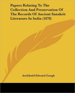 Papers Relating To The Collection And Preservation Of The Records Of Ancient Sanskrit Literature In India (1878) de Archibald Edward Gough