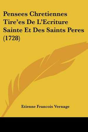 Pensees Chretiennes Tire'es De L'Ecriture Sainte Et Des Saints Peres (1728) de Etienne Francois Vernage