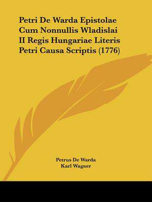 Petri De Warda Epistolae Cum Nonnullis Wladislai II Regis Hungariae Literis Petri Causa Scriptis (1776) de Petrus De Warda