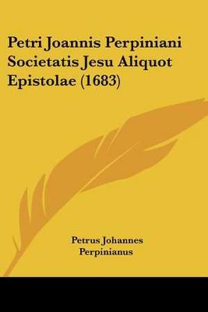 Petri Joannis Perpiniani Societatis Jesu Aliquot Epistolae (1683) de Petrus Johannes Perpinianus