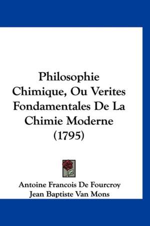 Philosophie Chimique, Ou Verites Fondamentales de La Chimie Moderne (1795) de Antoine Francois De Fourcroy