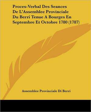 Proces-Verbal Des Seances De L'Assemblee Provinciale Du Berri Tenue A Bourges En Septembre Et Octobre 1780 (1787) de Assemblee Provinciale Di Berri