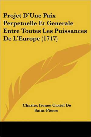 Projet D'Une Paix Perpetuelle Et Generale Entre Toutes Les Puissances De L'Europe (1747) de Charles Irenee Castel De Saint-Pierre