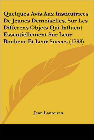 Quelques Avis Aux Institutrices De Jeunes Demoiselles, Sur Les Differens Objets Qui Influent Essentiellement Sur Leur Bonbeur Et Leur Succes (1788) de Jean Lanteires