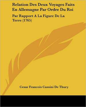 Relation Des Deux Voyages Faits En Allemagne Par Ordre Du Roi de Cesar Francois Cassini De Thury