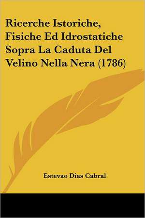 Ricerche Istoriche, Fisiche Ed Idrostatiche Sopra La Caduta Del Velino Nella Nera (1786) de Estevao Dias Cabral