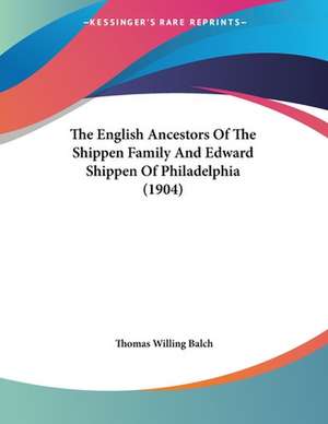 The English Ancestors Of The Shippen Family And Edward Shippen Of Philadelphia (1904) de Thomas Willing Balch