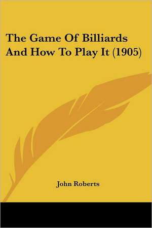 The Game Of Billiards And How To Play It (1905) de John Roberts