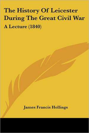 The History Of Leicester During The Great Civil War de James Francis Hollings