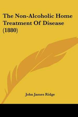 The Non-Alcoholic Home Treatment Of Disease (1880) de John James Ridge