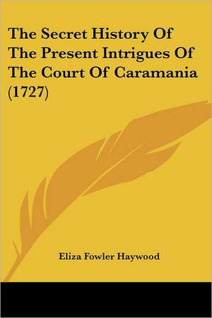 The Secret History Of The Present Intrigues Of The Court Of Caramania (1727) de Eliza Fowler Haywood