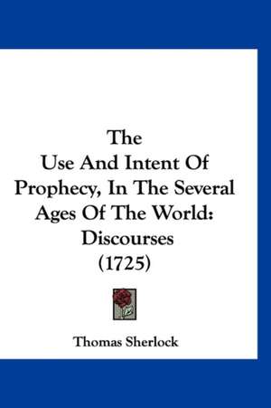 The Use And Intent Of Prophecy, In The Several Ages Of The World de Thomas Sherlock