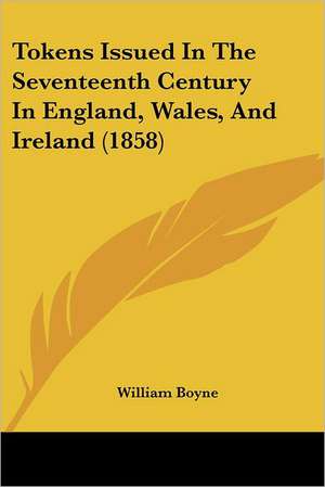 Tokens Issued In The Seventeenth Century In England, Wales, And Ireland (1858) de William Boyne