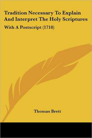 Tradition Necessary To Explain And Interpret The Holy Scriptures de Thomas Brett