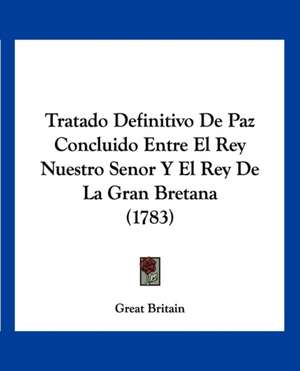 Tratado Definitivo De Paz Concluido Entre El Rey Nuestro Senor Y El Rey De La Gran Bretana (1783) de Great Britain