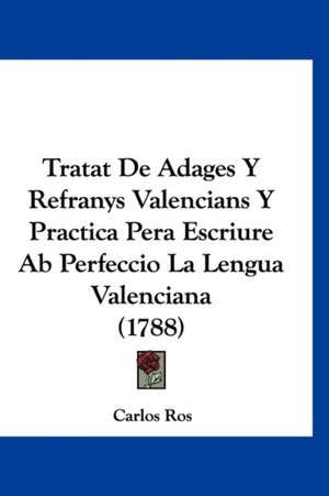 Tratat De Adages Y Refranys Valencians Y Practica Pera Escriure Ab Perfeccio La Lengua Valenciana (1788) de Carlos Ros