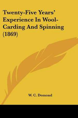 Twenty-Five Years' Experience In Wool-Carding And Spinning (1869) de W. C. Demond