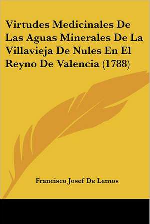 Virtudes Medicinales De Las Aguas Minerales De La Villavieja De Nules En El Reyno De Valencia (1788) de Francisco Josef De Lemos