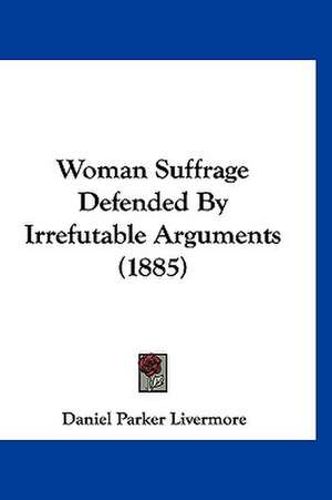 Woman Suffrage Defended By Irrefutable Arguments (1885) de Daniel Parker Livermore