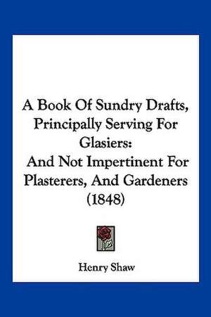 A Book Of Sundry Drafts, Principally Serving For Glasiers de Henry Shaw