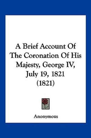 A Brief Account Of The Coronation Of His Majesty, George IV, July 19, 1821 (1821) de Anonymous