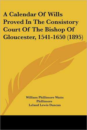 A Calendar Of Wills Proved In The Consistory Court Of The Bishop Of Gloucester, 1541-1650 (1895) de Leland Lewis Duncan