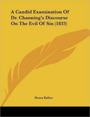 A Candid Examination Of Dr. Channing's Discourse On The Evil Of Sin (1833) de Hosea Ballou