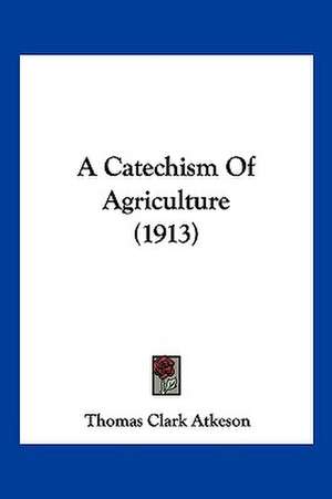 A Catechism Of Agriculture (1913) de Thomas Clark Atkeson