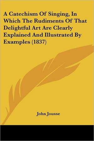 A Catechism Of Singing, In Which The Rudiments Of That Delightful Art Are Clearly Explained And Illustrated By Examples (1837) de John Jousse