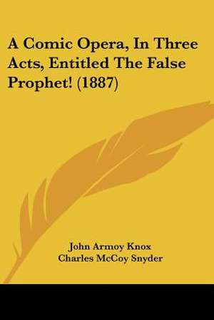 A Comic Opera, In Three Acts, Entitled The False Prophet! (1887) de John Armoy Knox