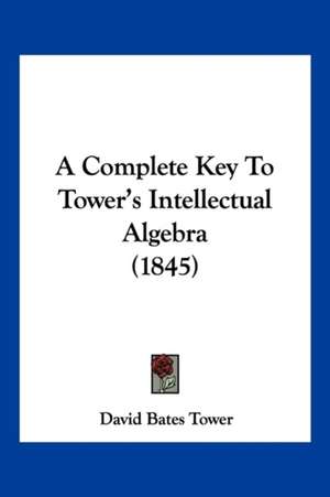 A Complete Key To Tower's Intellectual Algebra (1845) de David Bates Tower