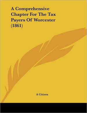 A Comprehensive Chapter For The Tax Payers Of Worcester (1861) de A Citizen