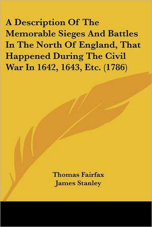 A Description Of The Memorable Sieges And Battles In The North Of England, That Happened During The Civil War In 1642, 1643, Etc. (1786) de Thomas Fairfax