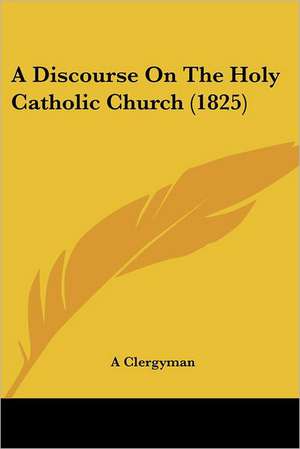 A Discourse On The Holy Catholic Church (1825) de A Clergyman