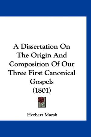 A Dissertation On The Origin And Composition Of Our Three First Canonical Gospels (1801) de Herbert Marsh