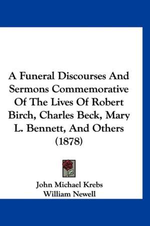 A Funeral Discourses And Sermons Commemorative Of The Lives Of Robert Birch, Charles Beck, Mary L. Bennett, And Others (1878) de John Michael Krebs