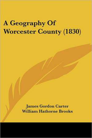 A Geography Of Worcester County (1830) de James Gordon Carter