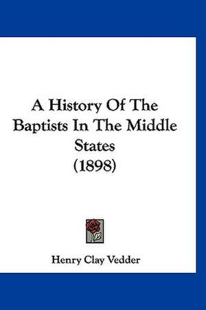 A History Of The Baptists In The Middle States (1898) de Henry Clay Vedder