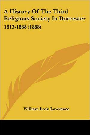 A History Of The Third Religious Society In Dorcester de William Irvin Lawrance