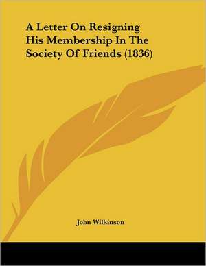 A Letter On Resigning His Membership In The Society Of Friends (1836) de John Wilkinson