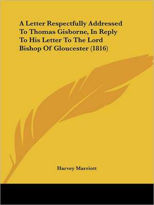 A Letter Respectfully Addressed To Thomas Gisborne, In Reply To His Letter To The Lord Bishop Of Gloucester (1816) de Harvey Marriott