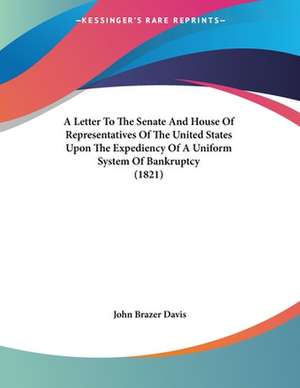 A Letter To The Senate And House Of Representatives Of The United States Upon The Expediency Of A Uniform System Of Bankruptcy (1821) de John Brazer Davis