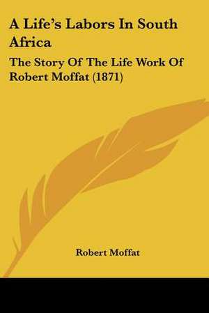 A Life's Labors In South Africa de Robert Moffat