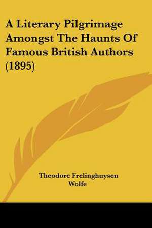 A Literary Pilgrimage Amongst The Haunts Of Famous British Authors (1895) de Theodore Frelinghuysen Wolfe