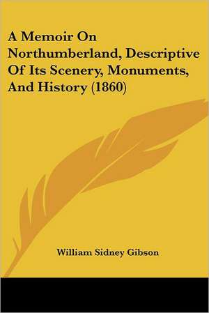 A Memoir On Northumberland, Descriptive Of Its Scenery, Monuments, And History (1860) de William Sidney Gibson